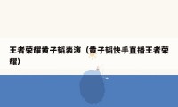 王者荣耀黄子韬表演(黄子韬快手直播王者荣耀)