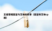 王者荣耀亚瑟与艾琳的故事(亚瑟和艾琳cp图)