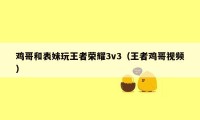 鸡哥和表妹玩王者荣耀3v3（王者鸡哥视频）