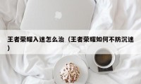 王者荣耀入迷怎么治（王者荣耀如何不防沉迷）