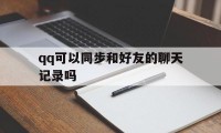 qq可以同步和好友的聊天记录吗（聊天记录会同步吗）