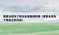 黑客女孩为了救父亲竟敢埋炸弹（黑客女孩为了救自己的父亲）