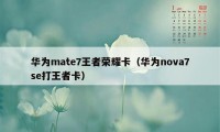 华为mate7王者荣耀卡（华为nova7se打王者卡）