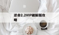 逆命2.2VIP破解版攻略（逆命21安卓版）