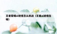 王者荣耀ai绝悟怎么挑战（王者ai绝悟在哪）