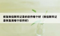 修复微信聊天记录的软件哪个好（微信聊天记录恢复用哪个软件好）