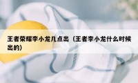 王者荣耀李小龙几点出（王者李小龙什么时候出的）