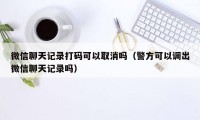 微信聊天记录打码可以取消吗（警方可以调出微信聊天记录吗）