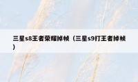 三星s8王者荣耀掉帧（三星s9打王者掉帧）