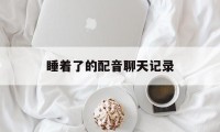 睡着了的配音聊天记录（睡觉时录音）