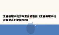 王者荣耀手机游戏里面的地图(王者荣耀手机游戏里面的地图在哪)