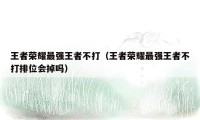 王者荣耀最强王者不打（王者荣耀最强王者不打排位会掉吗）