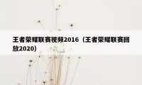 王者荣耀联赛视频2016(王者荣耀联赛回放2020)