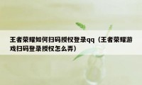 王者荣耀如何扫码授权登录qq（王者荣耀游戏扫码登录授权怎么弄）