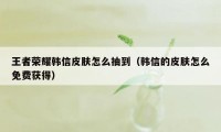 王者荣耀韩信皮肤怎么抽到（韩信的皮肤怎么免费获得）