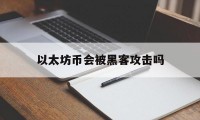 以太坊币会被黑客攻击吗（以太坊 黑客）