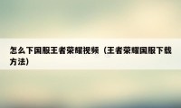 怎么下国服王者荣耀视频(王者荣耀国服下载方法)