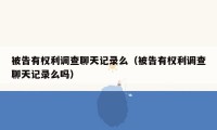被告有权利调查聊天记录么（被告有权利调查聊天记录么吗）