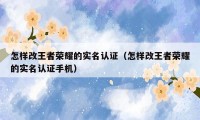 怎样改王者荣耀的实名认证（怎样改王者荣耀的实名认证手机）