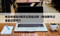 微信和微信II聊天记录能迁移（微信聊天记录能迁移吗?）