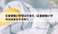 王者荣耀17岁可以打多久（王者荣耀17岁可以玩多少个小时?）