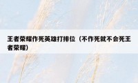 王者荣耀作死英雄打排位(不作死就不会死王者荣耀)
