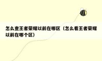 怎么查王者荣耀以前在哪区(怎么看王者荣耀以前在哪个区)