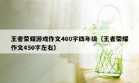 王者荣耀游戏作文400字四年级(王者荣耀作文450字左右)