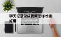聊天记录做成视频怎样才能好看（怎么制作聊天记录的视频）