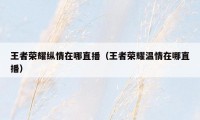 王者荣耀纵情在哪直播（王者荣耀温情在哪直播）