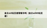 金立m5玩王者荣耀卡吗（金立w909玩王者）