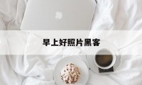 早上好照片黑客（早上好的图片真的是黑客在搞鬼吗）