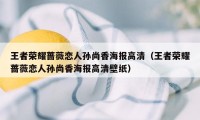 王者荣耀蔷薇恋人孙尚香海报高清（王者荣耀蔷薇恋人孙尚香海报高清壁纸）