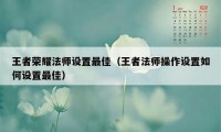 王者荣耀法师设置最佳（王者法师操作设置如何设置最佳）