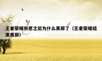 王者荣耀祈愿之后为什么黑屏了（王者荣耀结束黑屏）
