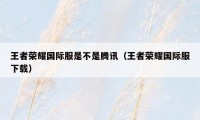 王者荣耀国际服是不是腾讯（王者荣耀国际服下载）