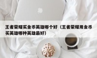 王者荣耀买金币英雄哪个好（王者荣耀用金币买英雄哪种英雄最好）