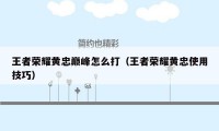 王者荣耀黄忠巅峰怎么打（王者荣耀黄忠使用技巧）
