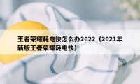 王者荣耀耗电快怎么办2022（2021年新版王者荣耀耗电快）