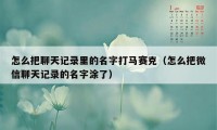 怎么把聊天记录里的名字打马赛克（怎么把微信聊天记录的名字涂了）