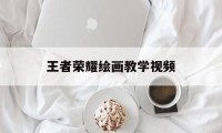 王者荣耀绘画教学视频（王者荣耀画画教学步骤图片）