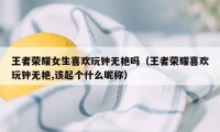 王者荣耀女生喜欢玩钟无艳吗(王者荣耀喜欢玩钟无艳,该起个什么昵称)