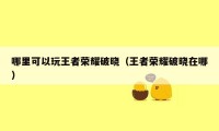 哪里可以玩王者荣耀破晓(王者荣耀破晓在哪)