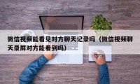 微信视频能看见对方聊天记录吗（微信视频聊天录屏对方能看到吗）