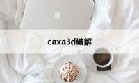 caxa3d破解（caxa 破解）