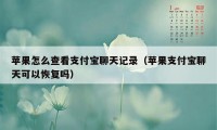 苹果怎么查看支付宝聊天记录（苹果支付宝聊天可以恢复吗）