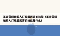 王者荣耀被敌人打败最厉害的技能（王者荣耀被敌人打败最厉害的技能是什么）