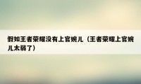 假如王者荣耀没有上官婉儿（王者荣耀上官婉儿太弱了）