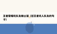 王者荣耀坑队友顺口溜（怼王者坑人队友的句子）