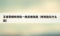 王者荣耀明世隐一般走哪条路（明世隐玩什么路）